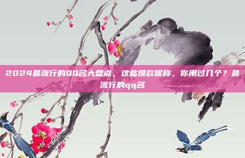 2024最流行的QQ名大盘点，这些爆款昵称，你用过几个？最流行的qq名