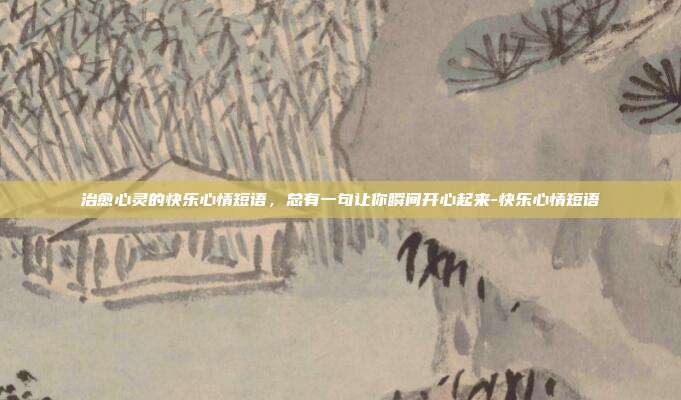 治愈心灵的快乐心情短语，总有一句让你瞬间开心起来-快乐心情短语