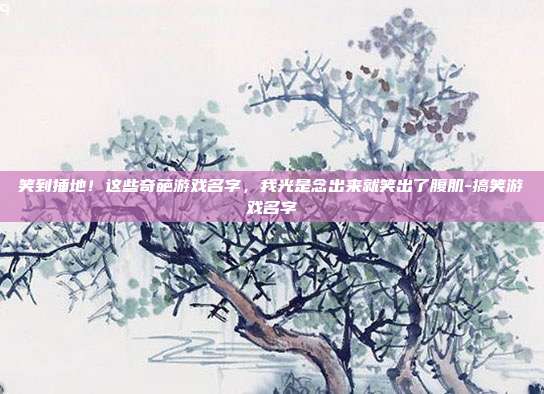 笑到捶地！这些奇葩游戏名字，我光是念出来就笑出了腹肌-搞笑游戏名字