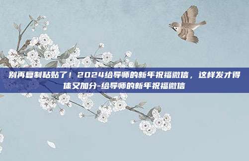 别再复制粘贴了!2024给导师的新年祝福微信,这样发才得体又加分-给导师的新年祝福微信