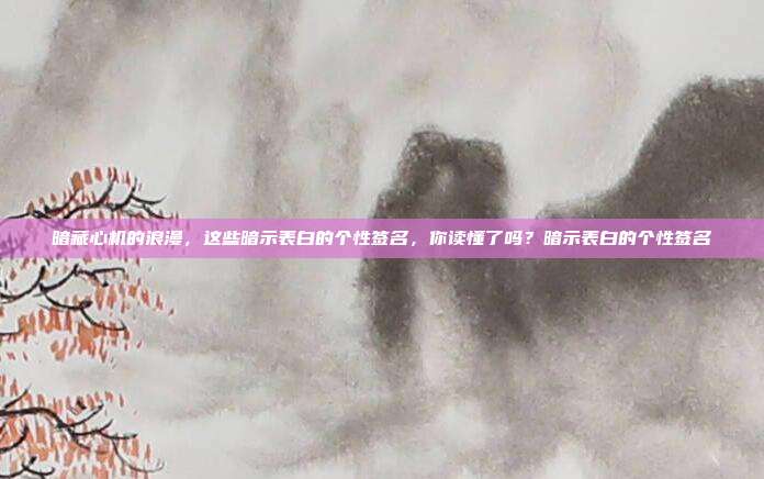 暗藏心机的浪漫，这些暗示表白的个性签名，你读懂了吗？暗示表白的个性签名