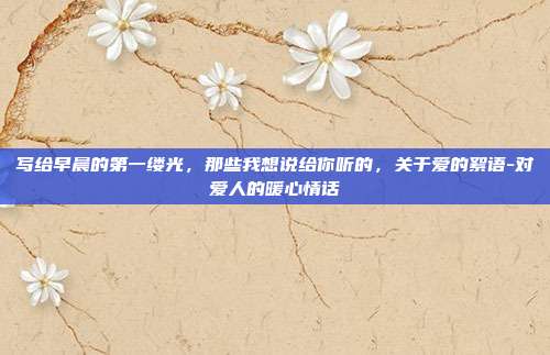 写给早晨的第一缕光,那些我想说给你听的,关于爱的絮语-对爱人的暖心情话