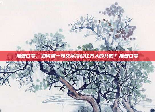 推普口号,如何用一句文案撬动亿万人的共鸣?推普口号