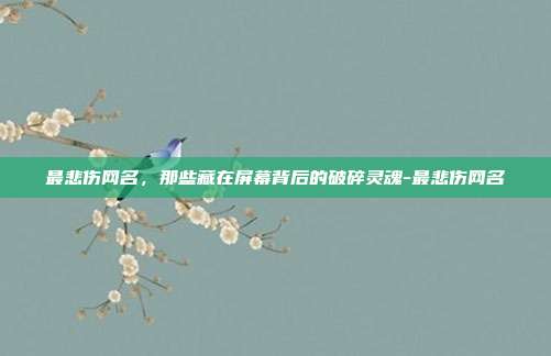 最悲伤网名,那些藏在屏幕背后的破碎灵魂-最悲伤网名