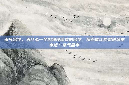 杀气名字,为什么一个凶到没朋友的名字,反而能让你混得风生水起?杀气名字