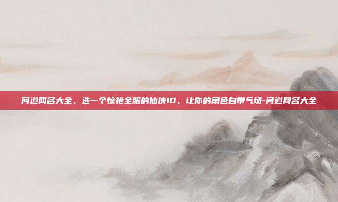 问道网名大全，选一个惊艳全服的仙侠ID，让你的角色自带气场-问道网名大全