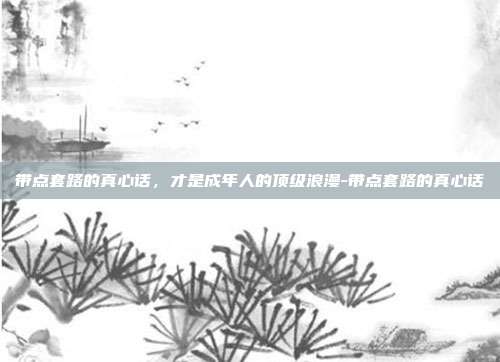 带点套路的真心话,才是成年人的顶级浪漫-带点套路的真心话