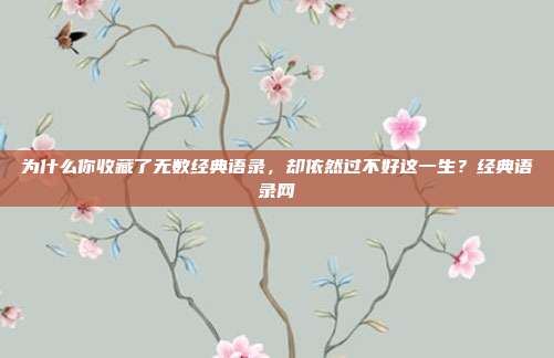为什么你收藏了无数经典语录，却依然过不好这一生？经典语录网