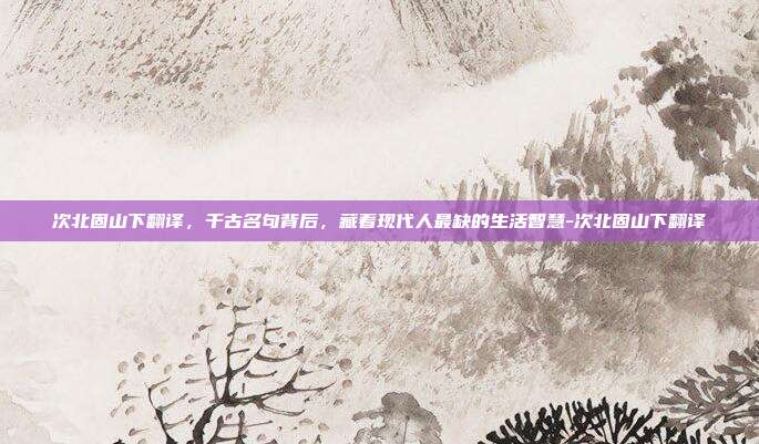 次北固山下翻译，千古名句背后，藏着现代人最缺的生活智慧-次北固山下翻译