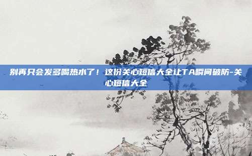 别再只会发多喝热水了！这份关心短信大全让TA瞬间破防-关心短信大全
