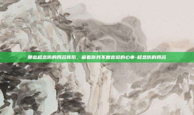 那些超悲伤的网名背后,藏着你我不曾言说的心事-超悲伤的网名