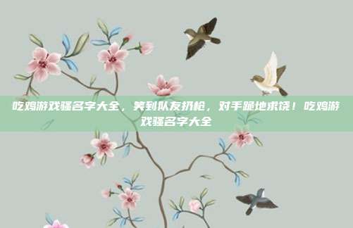 吃鸡游戏骚名字大全，笑到队友扔枪，对手跪地求饶！吃鸡游戏骚名字大全
