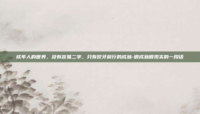 成年人的世界,没有容易二字,只有咬牙前行的成熟-很成熟很现实的一段话