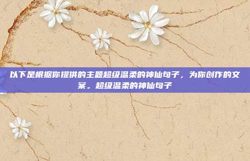 以下是根据你提供的主题超级温柔的神仙句子，为你创作的文案。超级温柔的神仙句子