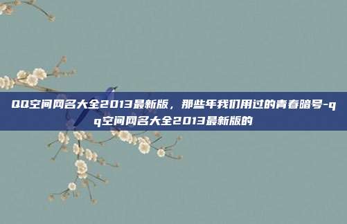 QQ空间网名大全2013最新版,那些年我们用过的青春暗号-qq空间网名大全2013最新版的