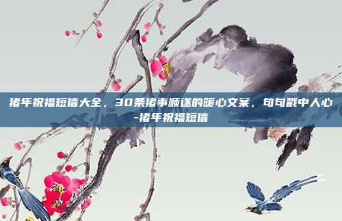 猪年祝福短信大全,30条猪事顺遂的暖心文案,句句戳中人心-猪年祝福短信