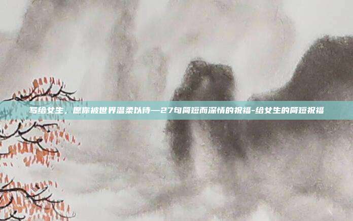写给女生,愿你被世界温柔以待—27句简短而深情的祝福-给女生的简短祝福