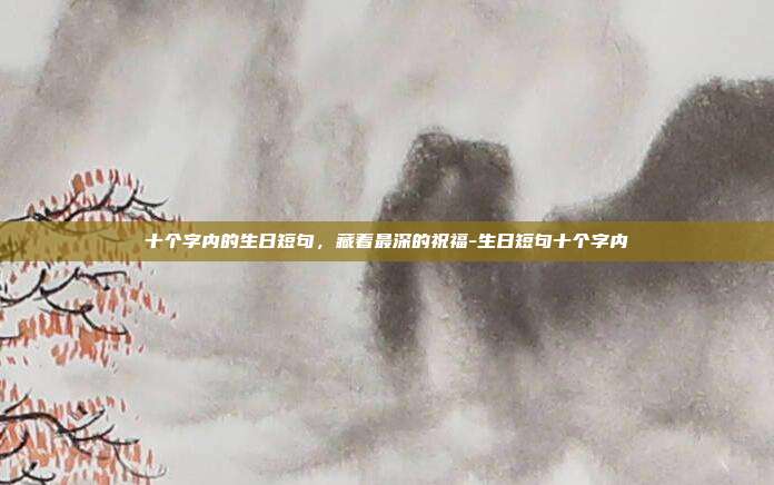 十个字内的生日短句,藏着最深的祝福-生日短句十个字内