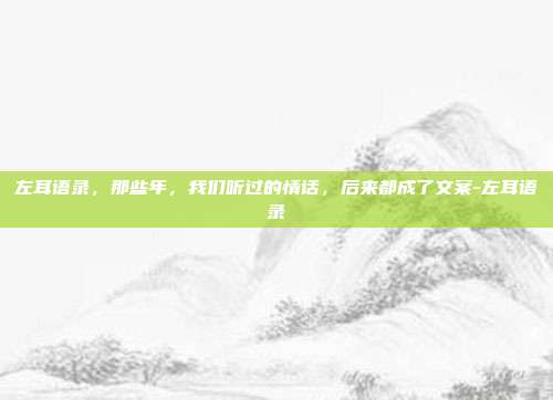 左耳语录,那些年,我们听过的情话,后来都成了文案-左耳语录