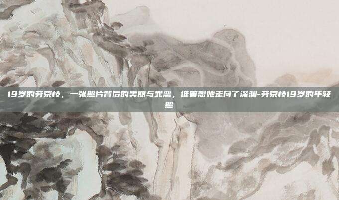 19岁的劳荣枝,一张照片背后的美丽与罪恶,谁曾想她走向了深渊-劳荣枝19岁的年轻照