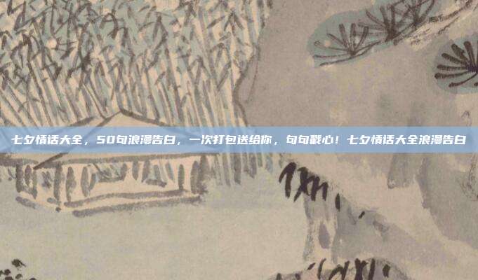 七夕情话大全，50句浪漫告白，一次打包送给你，句句戳心！七夕情话大全浪漫告白