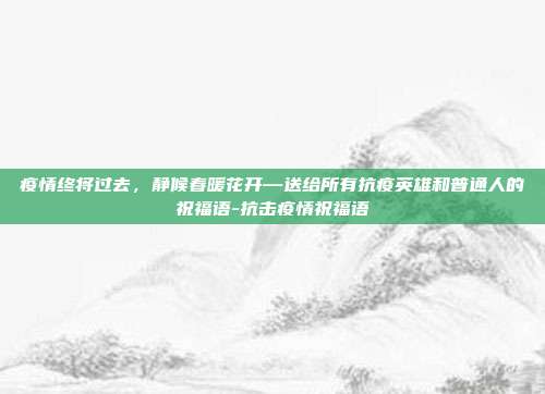疫情终将过去，静候春暖花开—送给所有抗疫英雄和普通人的祝福语-抗击疫情祝福语