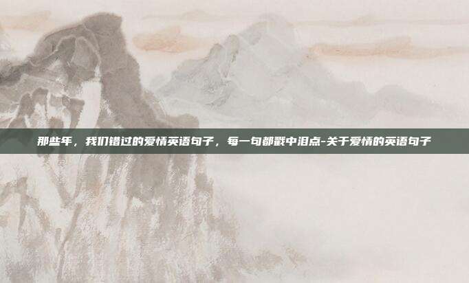 那些年,我们错过的爱情英语句子,每一句都戳中泪点-关于爱情的英语句子