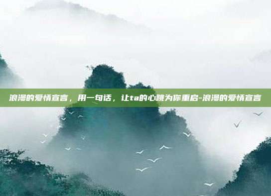 浪漫的爱情宣言,用一句话,让ta的心跳为你重启-浪漫的爱情宣言