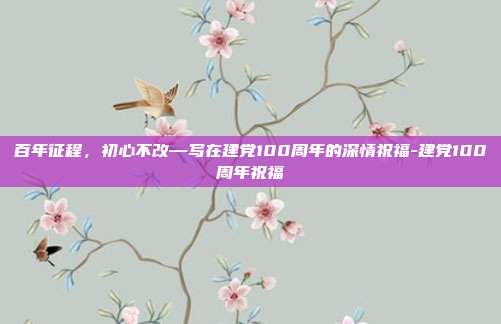 百年征程,初心不改—写在建党100周年的深情祝福-建党100周年祝福