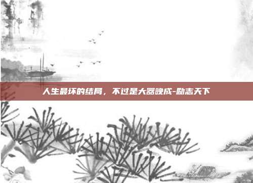 人生最坏的结局,不过是大器晚成-励志天下