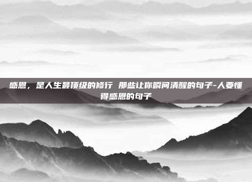 感恩，是人生最顶级的修行 那些让你瞬间清醒的句子-人要懂得感恩的句子
