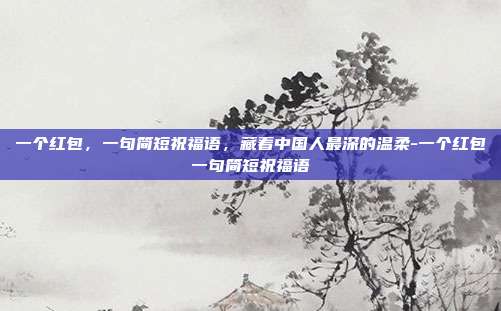 一个红包，一句简短祝福语，藏着中国人最深的温柔-一个红包一句简短祝福语