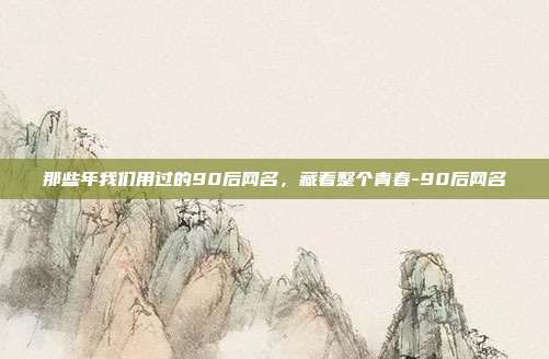 那些年我们用过的90后网名,藏着整个青春-90后网名