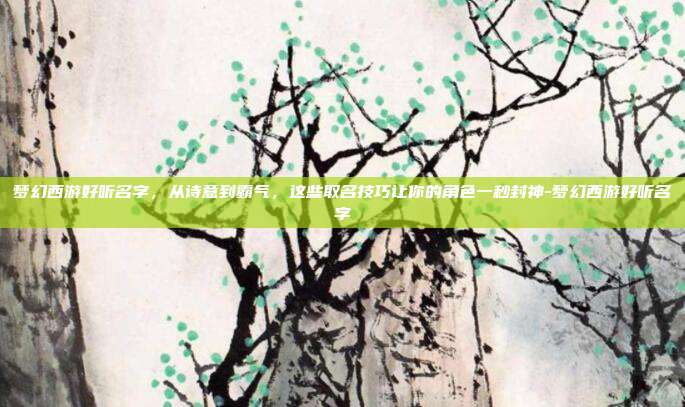 梦幻西游好听名字,从诗意到霸气,这些取名技巧让你的角色一秒封神-梦幻西游好听名字