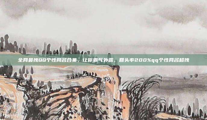 全网最拽QQ个性网名合集，让你霸气外露，回头率200%qq个性网名超拽