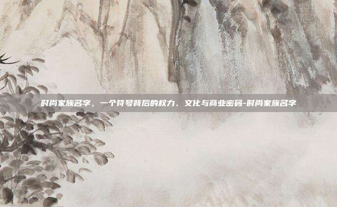 时尚家族名字，一个符号背后的权力、文化与商业密码-时尚家族名字