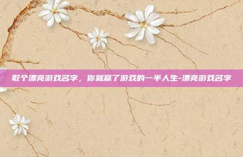取个漂亮游戏名字，你就赢了游戏的一半人生-漂亮游戏名字