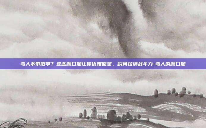 骂人不带脏字？这些顺口溜让你优雅回怼，瞬间拉满战斗力-骂人的顺口溜