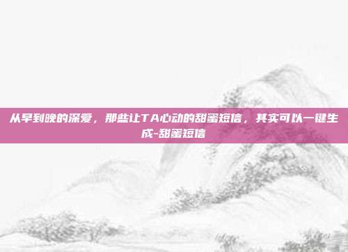 从早到晚的深爱,那些让TA心动的甜蜜短信,其实可以一键生成-甜蜜短信