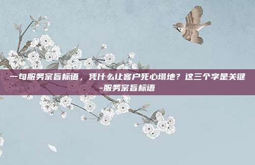 一句服务宗旨标语,凭什么让客户死心塌地?这三个字是关键-服务宗旨标语