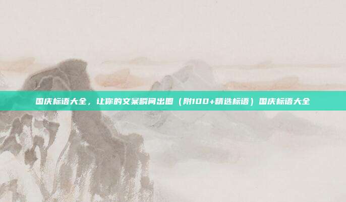国庆标语大全，让你的文案瞬间出圈（附100+精选标语）国庆标语大全