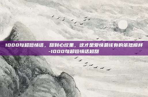 1000句超短情话，甜到心坎里，这才是爱情最该有的笨拙模样-1000句超短情话超甜