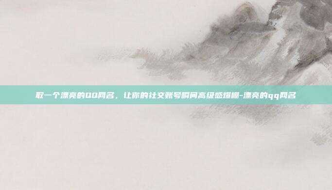 取一个漂亮的QQ网名，让你的社交账号瞬间高级感爆棚-漂亮的qq网名
