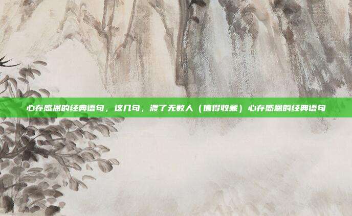 心存感恩的经典语句，这几句，渡了无数人（值得收藏）心存感恩的经典语句