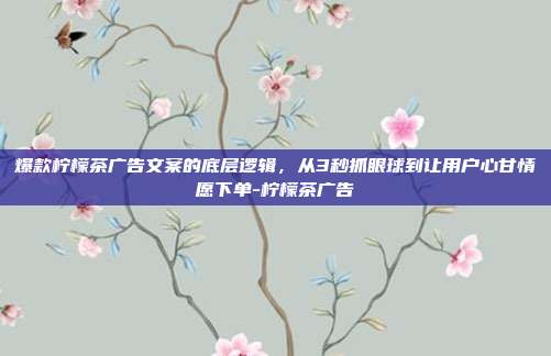 爆款柠檬茶广告文案的底层逻辑,从3秒抓眼球到让用户心甘情愿下单-柠檬茶广告