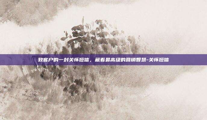 致客户的一封关怀短信,藏着最高级的营销智慧-关怀短信