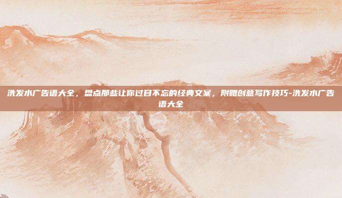 洗发水广告语大全，盘点那些让你过目不忘的经典文案，附赠创意写作技巧-洗发水广告语大全