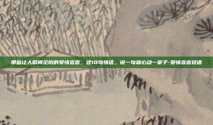 那些让人瞬间沦陷的爱情宣言,这10句情话,说一句就心动一辈子-爱情宣言短语