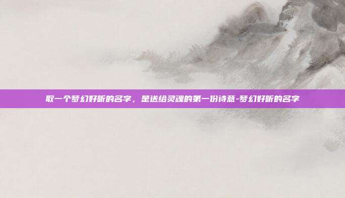取一个梦幻好听的名字,是送给灵魂的第一份诗意-梦幻好听的名字