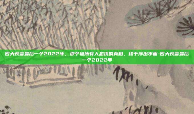 四大预言最后一个2022年,那个被所有人忽视的真相,终于浮出水面-四大预言最后一个2022年